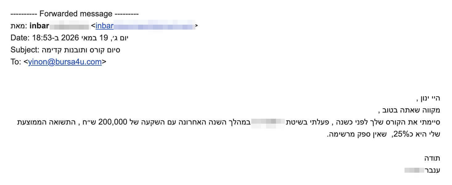 <p dir="rtl">היי ינון ,</p>
<div dir="auto">מקווה שאתה בטוב ,</div>
<div dir="auto">סיימתי את הקורס שלך לפני כשנה , פעלתי בשיטת [צונזר] במהלך השנה האחרונה עם השקעה של 200,000 ש״ח , התשואה הממוצעת שלי היא כ25%,  שאין ספק מרשימה.</div>
<div dir="auto"></div>
<div dir="auto">תודה</div>
<div dir="auto">ענבר מסינג</div>