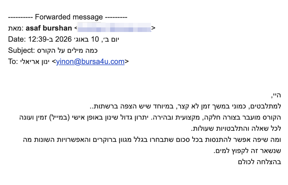 היי,
<div>למתלבטים, כמוני במשך זמן לא קצר, במיוחד שיש הצפה ברשתות..</div>
<div>הקורס מועבר בצורה חלקה, מקצועית ובהירה. יתרון גדול שינון באופן אישי (במייל) זמין ועונה לכל שאלה והתלבטויות שעולות.</div>
<div>ומה שיפה אפשר להתנסות בכל סכום שתבחרו בגלל מגוון ברוקרים והאפשרויות השונות מה שנשאר זה לקפוץ למים.</div>
<div>בהצלחה לכולם</div>